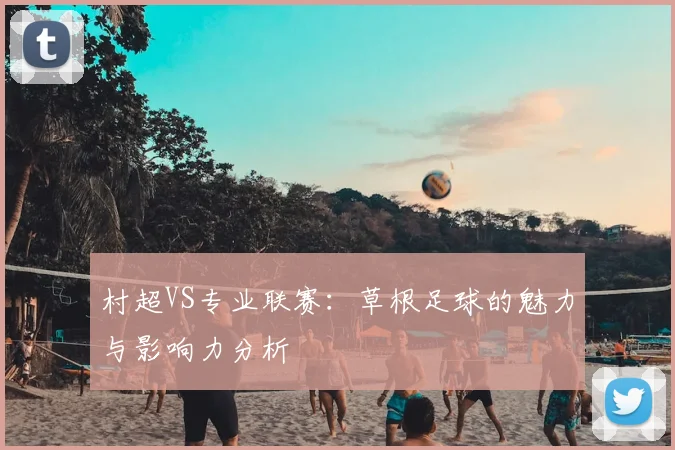 村超VS专业联赛：草根足球的魅力与影响力分析